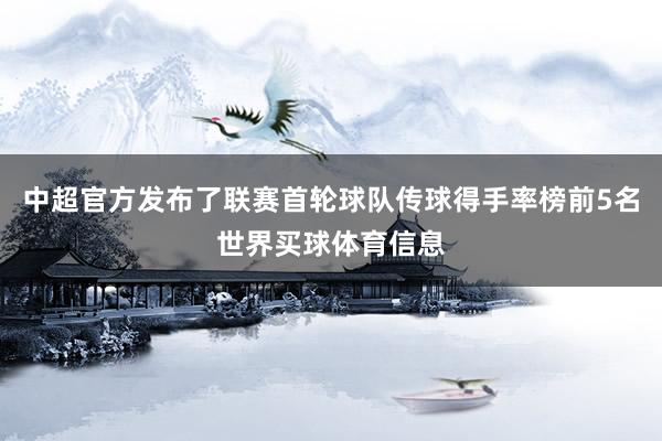 中超官方发布了联赛首轮球队传球得手率榜前5名世界买球体育信息