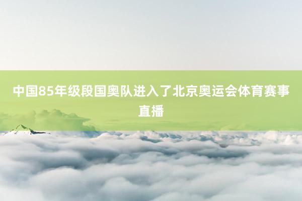 中国85年级段国奥队进入了北京奥运会体育赛事直播