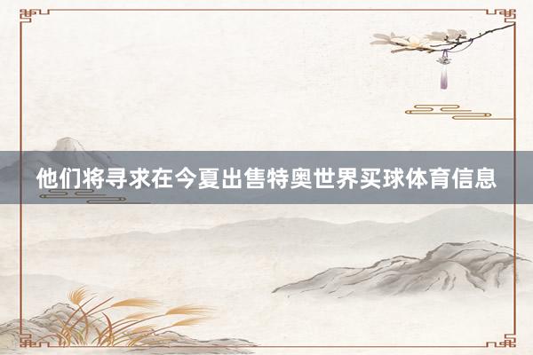 他们将寻求在今夏出售特奥世界买球体育信息