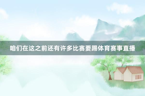咱们在这之前还有许多比赛要踢体育赛事直播