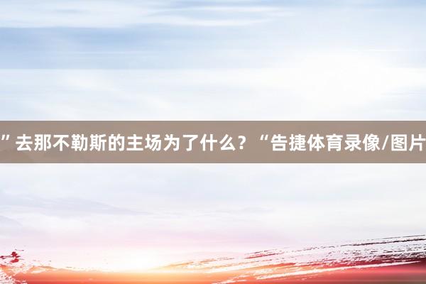 ”　　去那不勒斯的主场为了什么？　　“告捷体育录像/图片