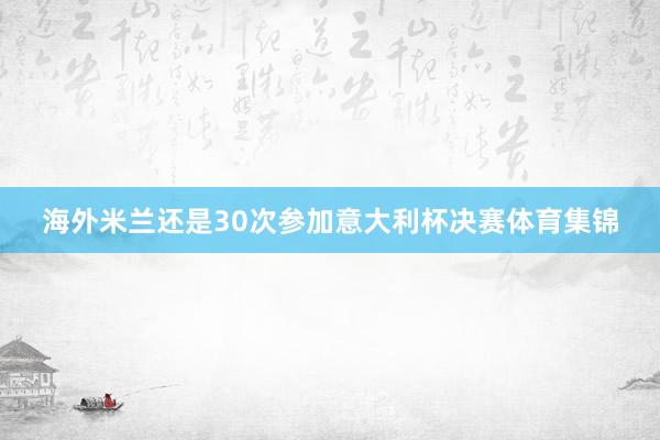 海外米兰还是30次参加意大利杯决赛体育集锦