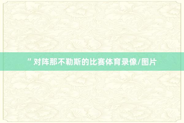”　　对阵那不勒斯的比赛体育录像/图片