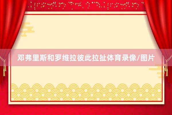 邓弗里斯和罗维拉彼此拉扯体育录像/图片