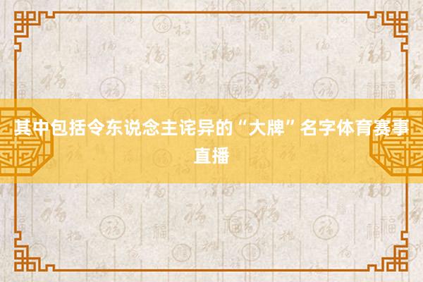 其中包括令东说念主诧异的“大牌”名字体育赛事直播