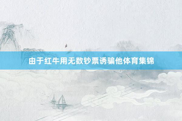 由于红牛用无数钞票诱骗他体育集锦
