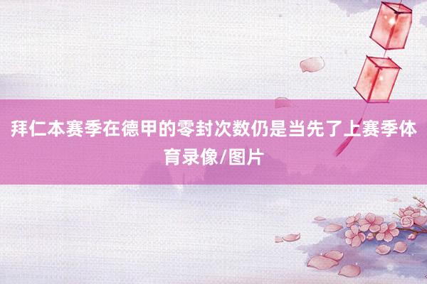 拜仁本赛季在德甲的零封次数仍是当先了上赛季体育录像/图片