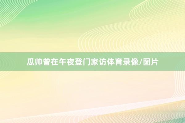 瓜帅曾在午夜登门家访体育录像/图片