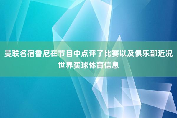 曼联名宿鲁尼在节目中点评了比赛以及俱乐部近况世界买球体育信息