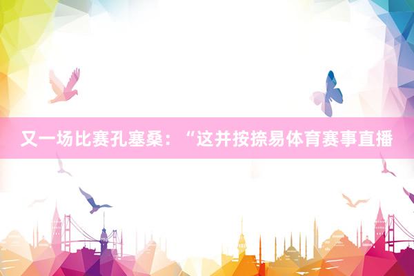 又一场比赛孔塞桑：“这并按捺易体育赛事直播