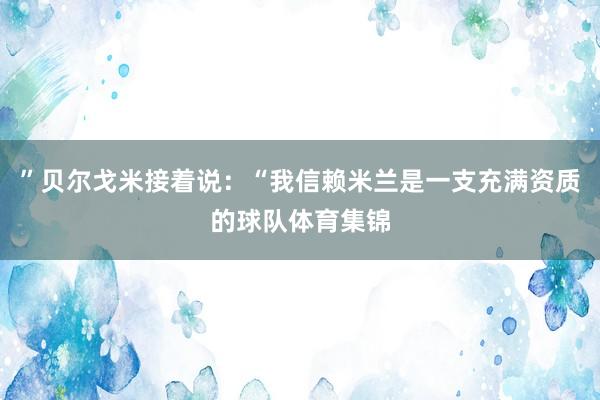 ”贝尔戈米接着说：“我信赖米兰是一支充满资质的球队体育集锦