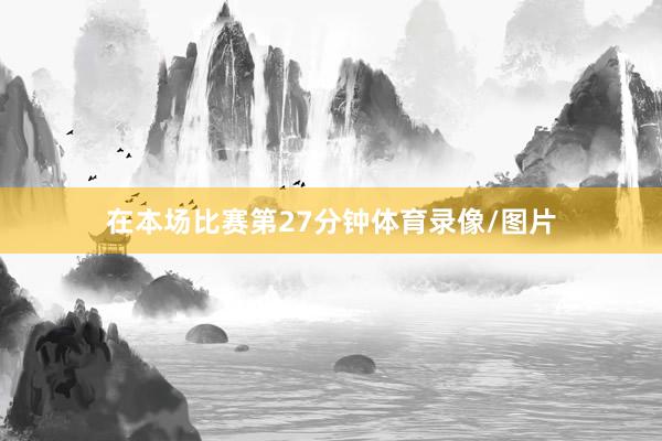 在本场比赛第27分钟体育录像/图片
