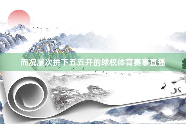 而况屡次拼下五五开的球权体育赛事直播