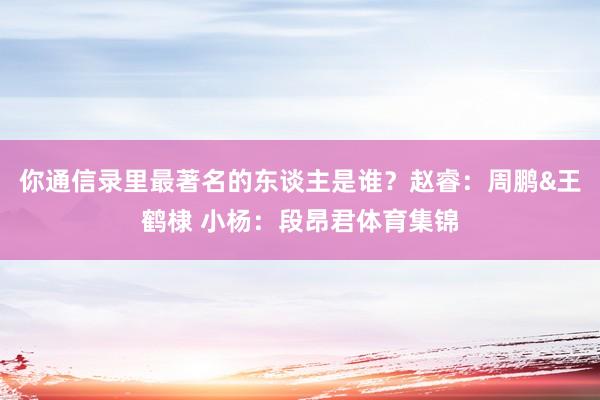 你通信录里最著名的东谈主是谁？赵睿：周鹏&王鹤棣 小杨：段昂君体育集锦
