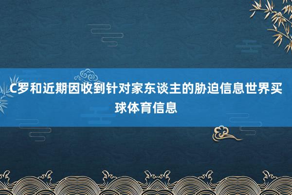 C罗和近期因收到针对家东谈主的胁迫信息世界买球体育信息