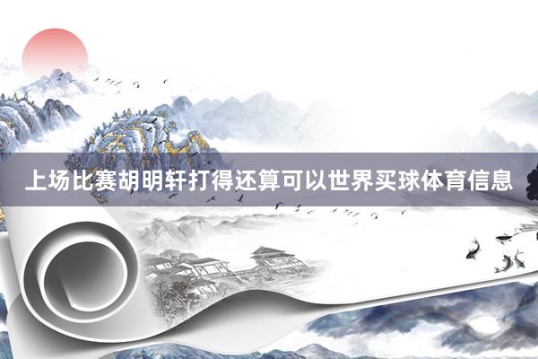 上场比赛胡明轩打得还算可以世界买球体育信息