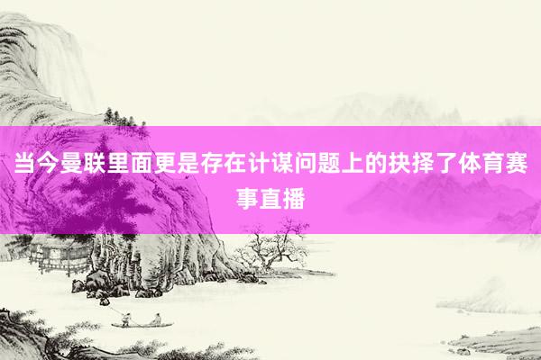 当今曼联里面更是存在计谋问题上的抉择了体育赛事直播