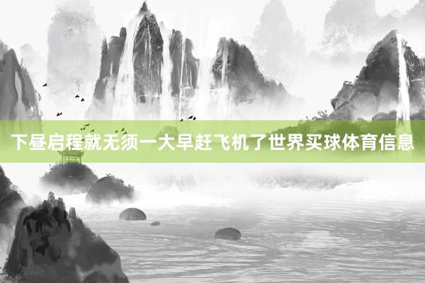 下昼启程就无须一大早赶飞机了世界买球体育信息