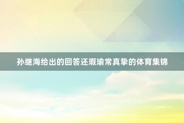 孙继海给出的回答还瑕瑜常真挚的体育集锦
