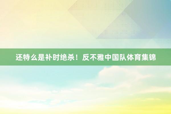 还特么是补时绝杀！反不雅中国队体育集锦
