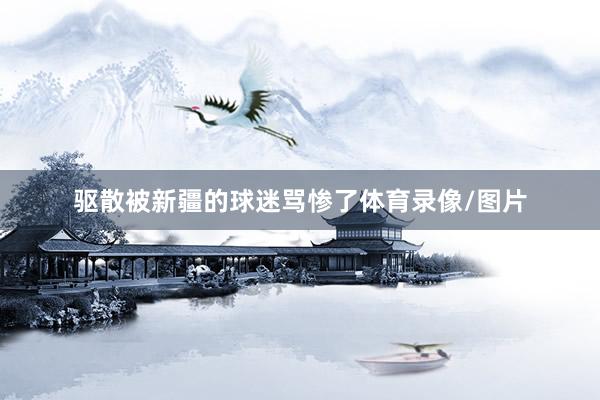 驱散被新疆的球迷骂惨了体育录像/图片