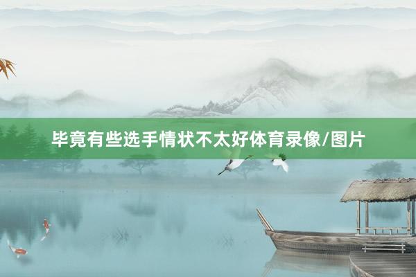 毕竟有些选手情状不太好体育录像/图片
