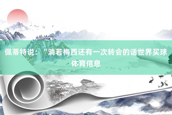 佩蒂特说:“淌若梅西还有一次转会的话世界买球体育信息