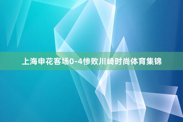 上海申花客场0-4惨败川崎时尚体育集锦