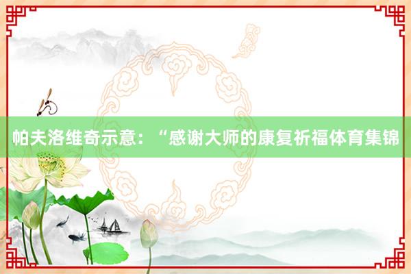 帕夫洛维奇示意：“感谢大师的康复祈福体育集锦