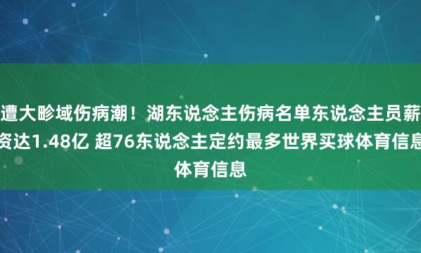 遭大畛域伤病潮！湖东说念主伤病名单东说念主员薪资达1.48亿 超76东说念主定约最多世界买球体育信息