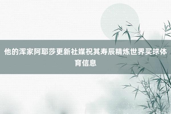 他的浑家阿耶莎更新社媒祝其寿辰精炼世界买球体育信息