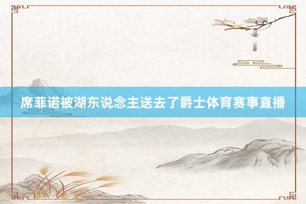 席菲诺被湖东说念主送去了爵士体育赛事直播