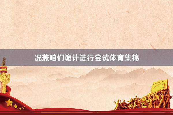 况兼咱们诡计进行尝试体育集锦