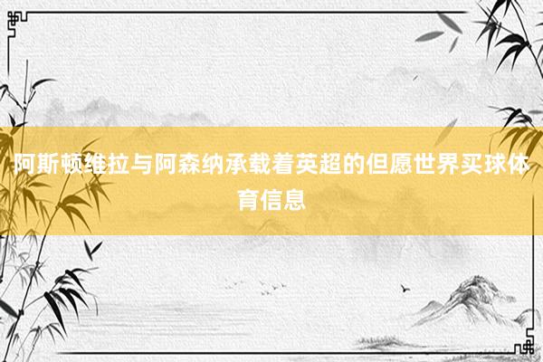 阿斯顿维拉与阿森纳承载着英超的但愿世界买球体育信息