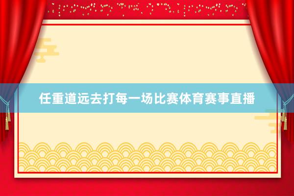 任重道远去打每一场比赛体育赛事直播