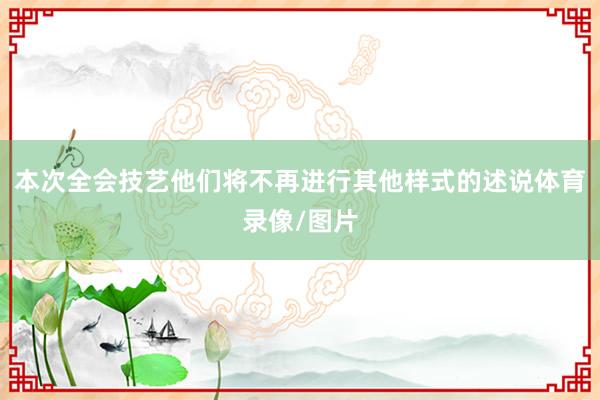 本次全会技艺他们将不再进行其他样式的述说体育录像/图片