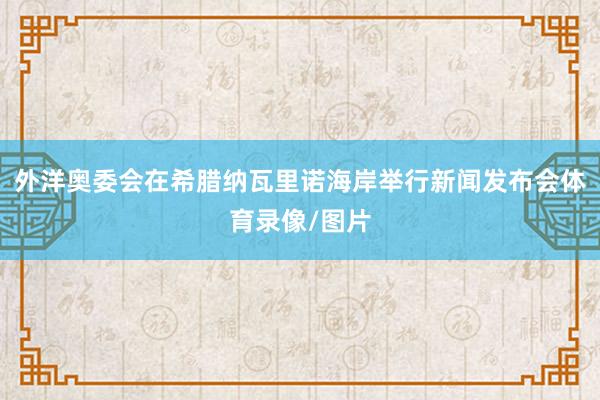 外洋奥委会在希腊纳瓦里诺海岸举行新闻发布会体育录像/图片