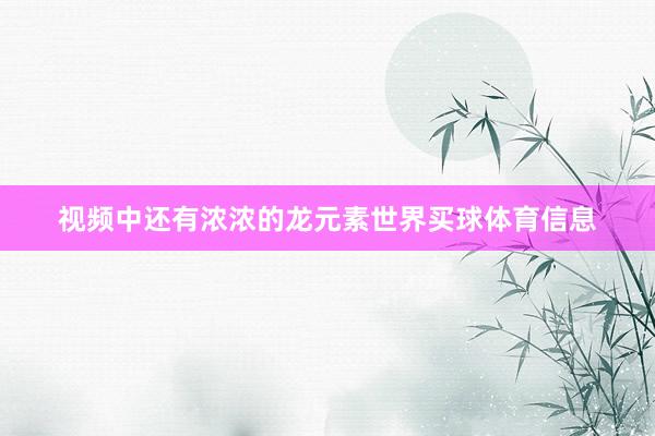 视频中还有浓浓的龙元素世界买球体育信息