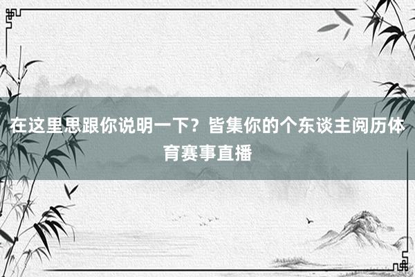 在这里思跟你说明一下？皆集你的个东谈主阅历体育赛事直播