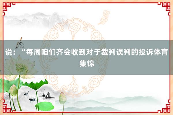说：“每周咱们齐会收到对于裁判误判的投诉体育集锦