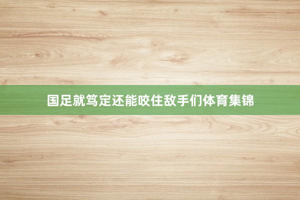 国足就笃定还能咬住敌手们体育集锦