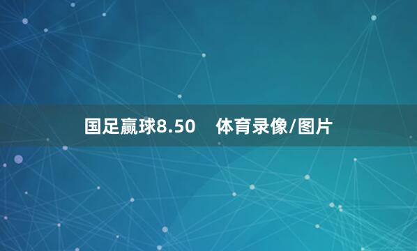 国足赢球8.50    体育录像/图片