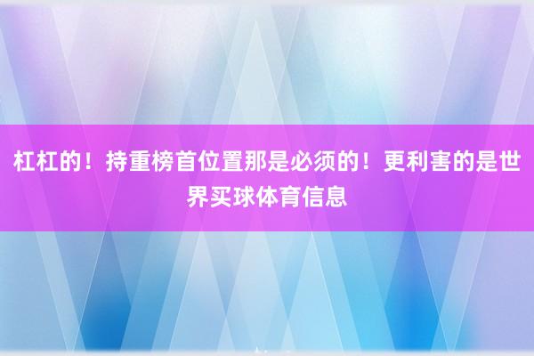 杠杠的！持重榜首位置那是必须的！更利害的是世界买球体育信息