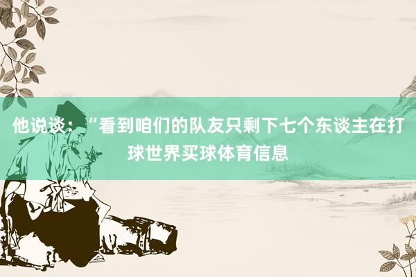 他说谈：“看到咱们的队友只剩下七个东谈主在打球世界买球体育信息