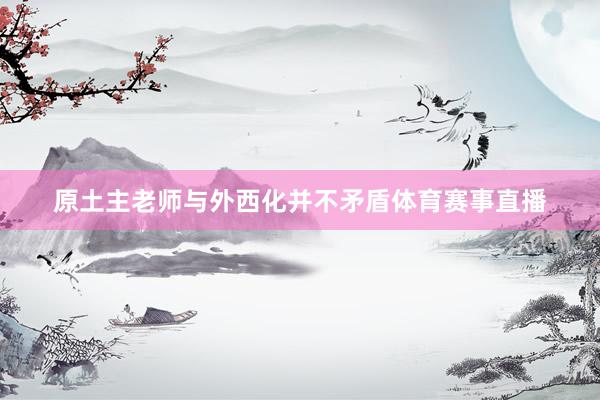 原土主老师与外西化并不矛盾体育赛事直播