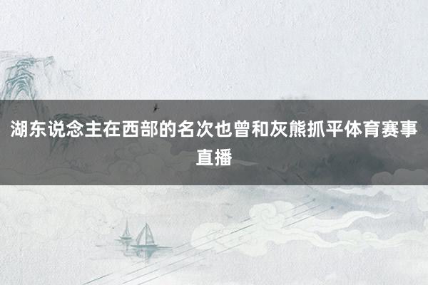 湖东说念主在西部的名次也曾和灰熊抓平体育赛事直播