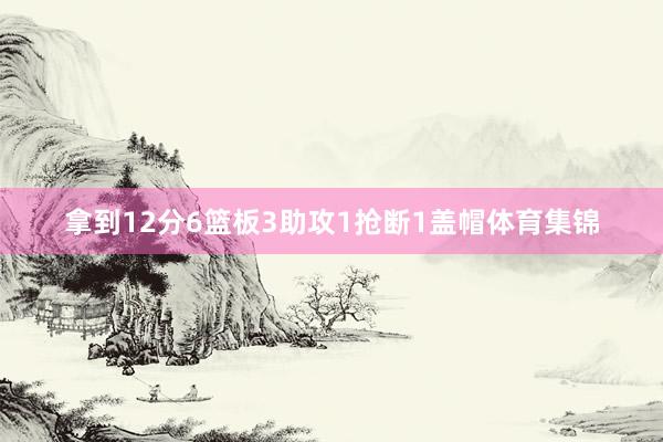 拿到12分6篮板3助攻1抢断1盖帽体育集锦