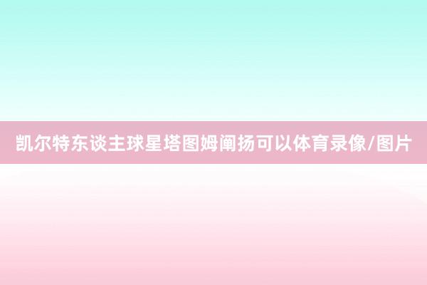 凯尔特东谈主球星塔图姆阐扬可以体育录像/图片