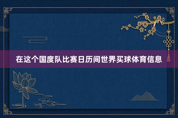 在这个国度队比赛日历间世界买球体育信息