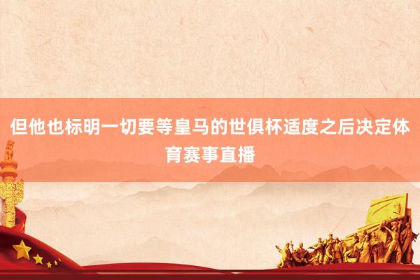 但他也标明一切要等皇马的世俱杯适度之后决定体育赛事直播